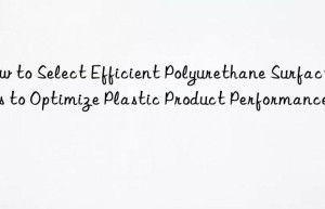 how to select efficient polyurethane surfactants to optimize plastic product performance