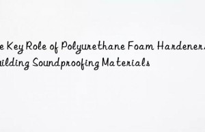 the key role of polyurethane foam hardeners in building soundproofing materials