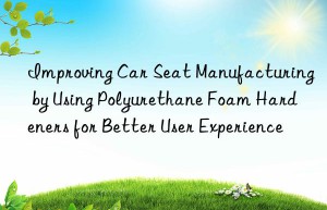 improving car seat manufacturing by using polyurethane foam hardeners for better user experience