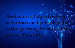 application of polyurethane foam hardeners in high-end furniture manufacturing to enhance comfort and durability