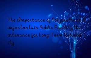the importance of polyurethane surfactants in public facility maintenance for long-term reliability