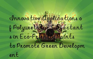 innovative applications of polyurethane surfactants in eco-friendly paints to promote green development