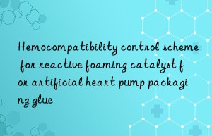 hemocompatibility control scheme for reactive foaming catalyst for artificial heart pump packaging glue