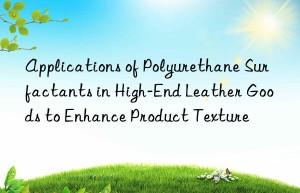 applications of polyurethane surfactants in high-end leather goods to enhance product texture