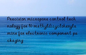 precision micropore control technology for n-methyldicyclohexylamine for electronic component packaging