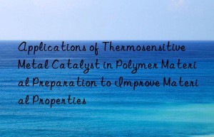 applications of thermosensitive metal catalyst in polymer material preparation to improve material properties