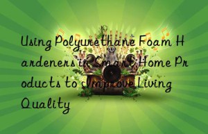 using polyurethane foam hardeners in smart home products to improve living quality