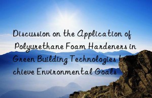 discussion on the application of polyurethane foam hardeners in green building technologies to achieve environmental goals