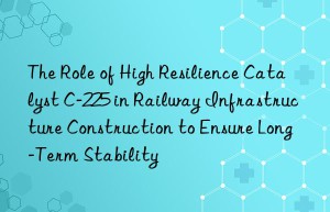 the role of high resilience catalyst c-225 in railway infrastructure construction to ensure long-term stability