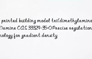 3d printed building model tri(dimethylaminopropyl)amine cas 33329-35-0 precise regulation technology for gradient density