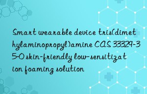 smart wearable device tris(dimethylaminopropyl)amine cas 33329-35-0 skin-friendly low-sensitization foaming solution