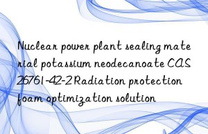 nuclear power plant sealing material potassium neodecanoate cas 26761-42-2 radiation protection foam optimization solution