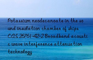 potassium neodecanoate in the sound insulation chamber of ships cas 26761-42-2 broadband acoustic wave interference attenuation technology