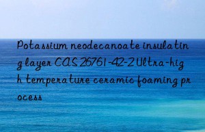 potassium neodecanoate insulating layer cas 26761-42-2 ultra-high temperature ceramic foaming process