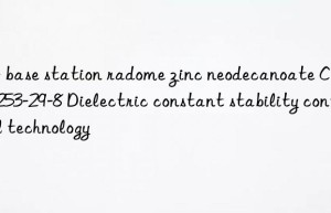 5g base station radome zinc neodecanoate cas 27253-29-8 dielectric constant stability control technology