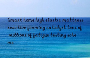 smart home high elastic mattress reactive foaming catalyst tens of millions of fatigue testing scheme