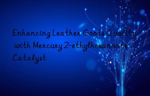 enhancing leather goods quality with mercury 2-ethylhexanoate catalyst