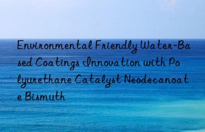 environmental friendly water-based coatings innovation with polyurethane catalyst neodecanoate bismuth