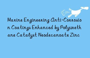 marine engineering anti-corrosion coatings enhanced by polyurethane catalyst neodecanoate zinc