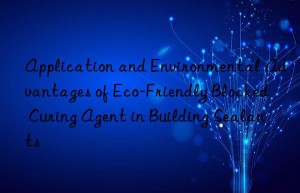 application and environmental advantages of eco-friendly blocked curing agent in building sealants