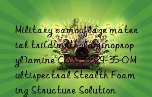 military camouflage material tri(dimethylaminopropyl)amine cas 33329-35-0 multispectral stealth foaming structure solution