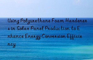using polyurethane foam hardeners in solar panel production to enhance energy conversion efficiency