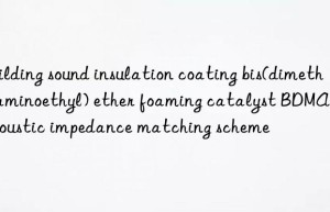 building sound insulation coating bis(dimethylaminoethyl) ether foaming catalyst bdmaee acoustic impedance matching scheme