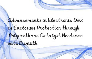 advancements in electronic device enclosure protection through polyurethane catalyst neodecanoate bismuth
