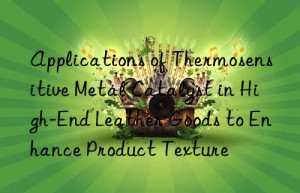 applications of thermosensitive metal catalyst in high-end leather goods to enhance product texture