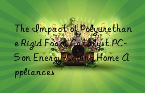 the impact of polyurethane rigid foam catalyst pc-5 on energy-saving home appliances