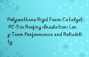 polyurethane rigid foam catalyst pc-5 in roofing insulation: long-term performance and reliability