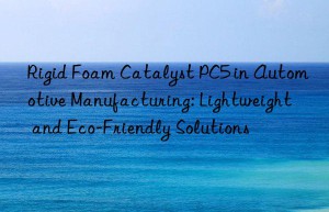 rigid foam catalyst pc5 in automotive manufacturing: lightweight and eco-friendly solutions
