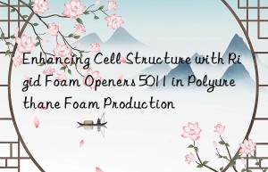 enhancing cell structure with rigid foam openers 5011 in polyurethane foam production