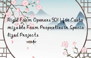 rigid foam openers 5011 for customizable foam properties in specialized projects