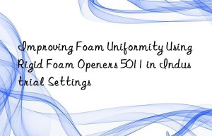 improving foam uniformity using rigid foam openers 5011 in industrial settings