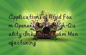 applications of rigid foam openers 5011 in high-quality insulation foam manufacturing