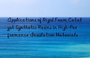 applications of rigid foam catalyst synthetic resins in high-performance insulation materials