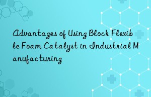 advantages of using block flexible foam catalyst in industrial manufacturing