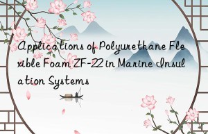 applications of polyurethane flexible foam zf-22 in marine insulation systems