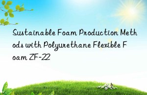 sustainable foam production methods with polyurethane flexible foam zf-22