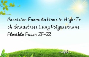 precision formulations in high-tech industries using polyurethane flexible foam zf-22