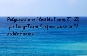 polyurethane flexible foam zf-22 for long-term performance in flexible foams