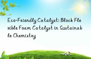 eco-friendly catalyst: block flexible foam catalyst in sustainable chemistry