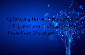 optimizing thermal insulation with polyurethane coating flexible foam heat stabilizer