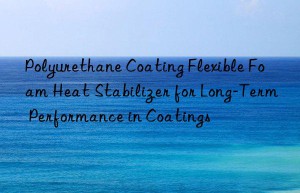 polyurethane coating flexible foam heat stabilizer for long-term performance in coatings