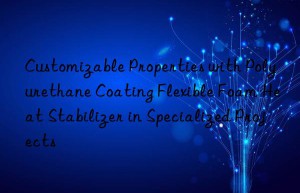 customizable properties with polyurethane coating flexible foam heat stabilizer in specialized projects