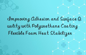 improving adhesion and surface quality with polyurethane coating flexible foam heat stabilizer