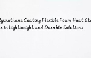 polyurethane coating flexible foam heat stabilizer in lightweight and durable solutions