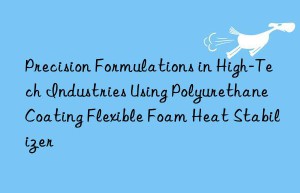 precision formulations in high-tech industries using polyurethane coating flexible foam heat stabilizer
