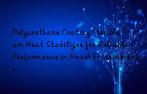polyurethane coating flexible foam heat stabilizer for reliable performance in harsh environments
